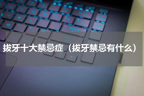 拔牙十大禁忌症（拔牙禁忌有什么）