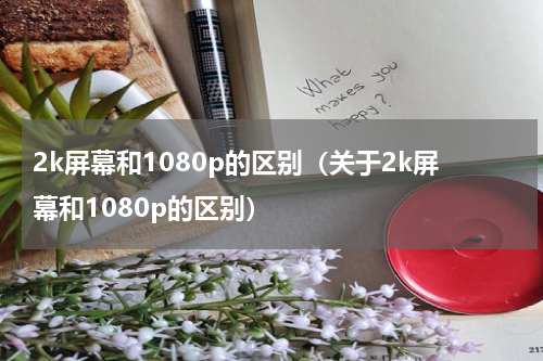 2k屏幕和1080p的区别（关于2k屏幕和1080p的区别）