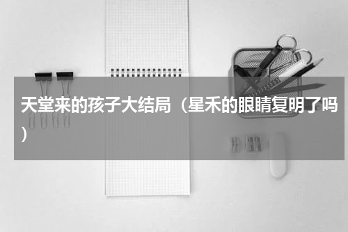 天堂来的孩子大结局（星禾的眼睛复明了吗）