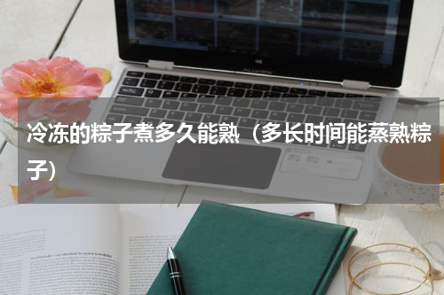 冷冻的粽子煮多久能熟（多长时间能蒸熟粽子）