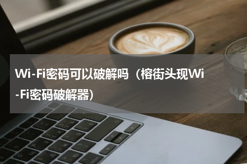 Wi-Fi密码可以破解吗（榕街头现Wi-Fi密码破解器）