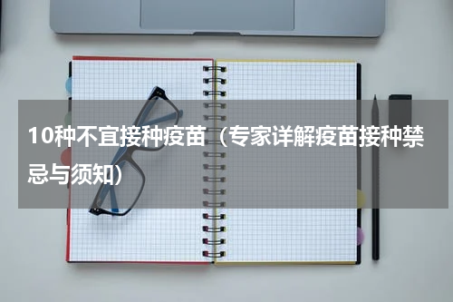 10种不宜接种疫苗（专家详解疫苗接种禁忌与须知）