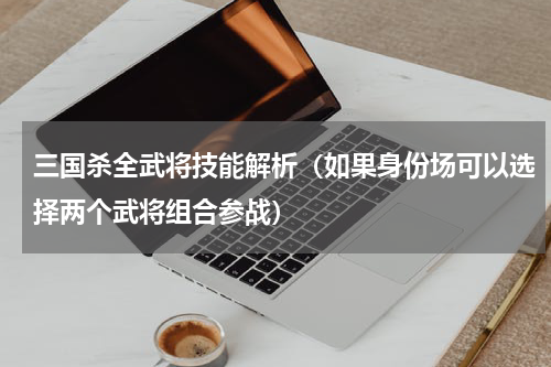 三国杀全武将技能解析（如果身份场可以选择两个武将组合参战）