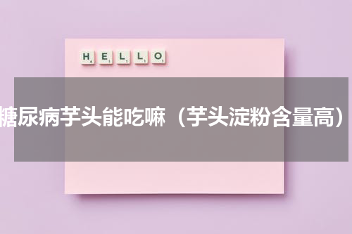 糖尿病芋头能吃嘛（芋头淀粉含量高）
