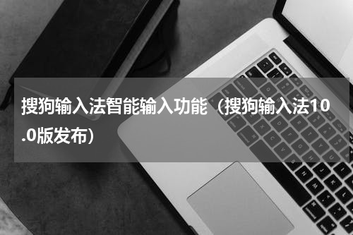 搜狗输入法智能输入功能（搜狗输入法10.0版发布）