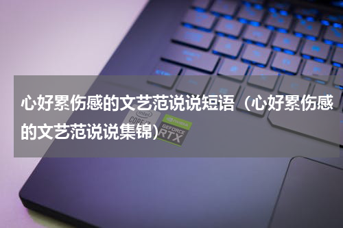 心好累伤感的文艺范说说短语（心好累伤感的文艺范说说集锦）