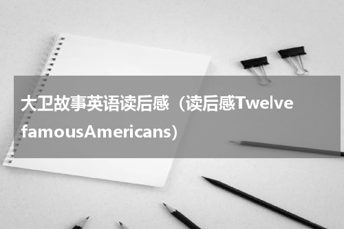 大卫故事英语读后感（读后感TwelvefamousAmericans）