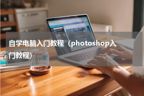 自学电脑入门教程（photoshop入门教程）