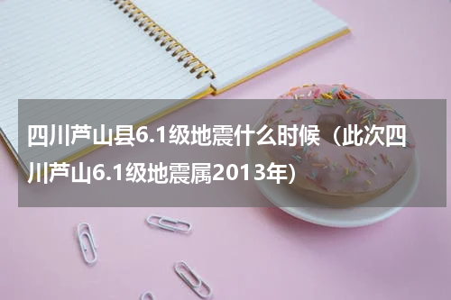 四川芦山县6.1级地震什么时候（此次四川芦山6.1级地震属2013年）