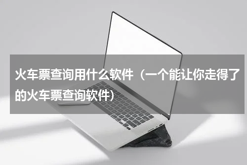 火车票查询用什么软件（一个能让你走得了的火车票查询软件）