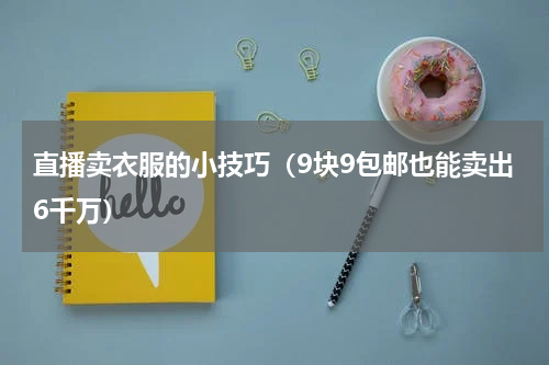 直播卖衣服的小技巧（9块9包邮也能卖出6千万）