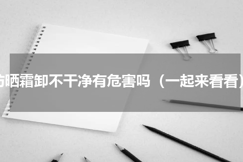 防晒霜卸不干净有危害吗（一起来看看）