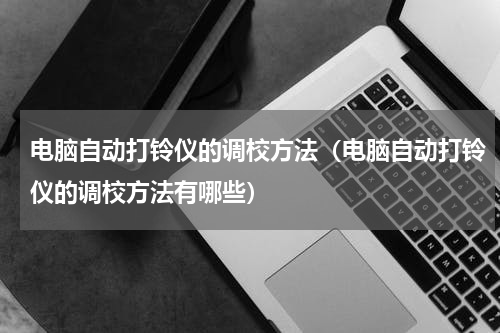 电脑自动打铃仪的调校方法（电脑自动打铃仪的调校方法有哪些）