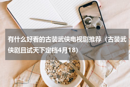 有什么好看的古装武侠电视剧推荐（古装武侠剧且试天下定档4月18）