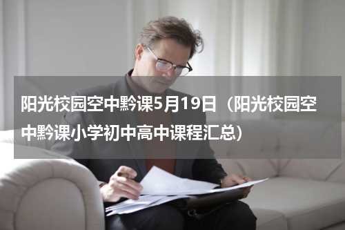 阳光校园空中黔课5月19日（阳光校园空中黔课小学初中高中课程汇总）