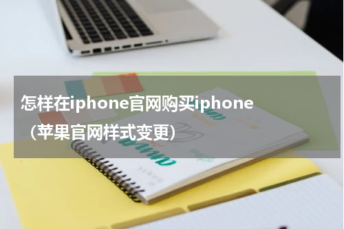 怎样在iphone官网购买iphone（苹果官网样式变更）