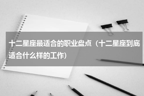 十二星座最适合的职业盘点（十二星座到底适合什么样的工作）