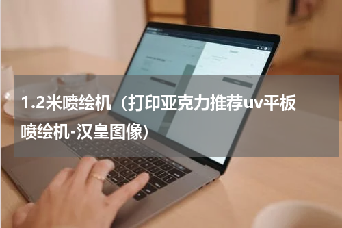 1.2米喷绘机（打印亚克力推荐uv平板喷绘机-汉皇图像）