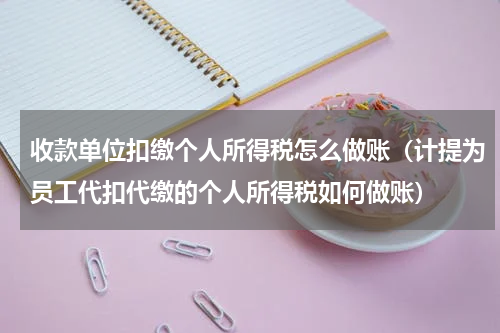 收款单位扣缴个人所得税怎么做账（计提为员工代扣代缴的个人所得税如何做账）