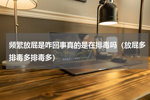 频繁放屁是咋回事真的是在排毒吗（放屁多排毒多排毒多）