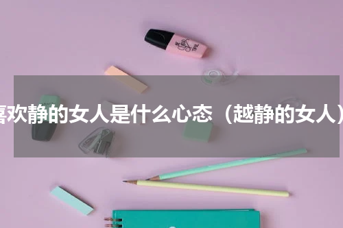 喜欢静的女人是什么心态（越静的女人）