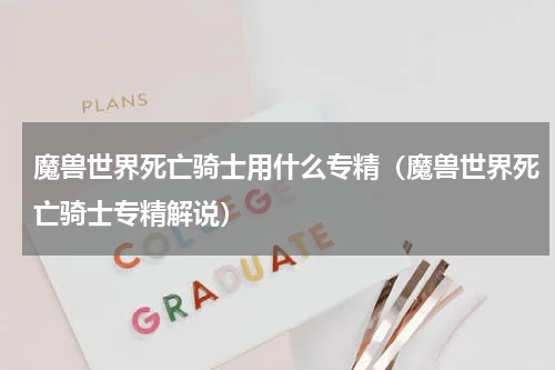 魔兽世界死亡骑士用什么专精（魔兽世界死亡骑士专精解说）