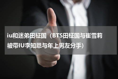 iu和迷弟田柾国（BTS田柾国与崔雪莉被带IU李知恩与年上男友分手）