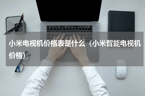 小米电视机价格表是什么（小米智能电视机价格）