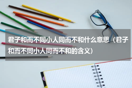 君子和而不同小人同而不和什么意思（君子和而不同小人同而不和的含义）