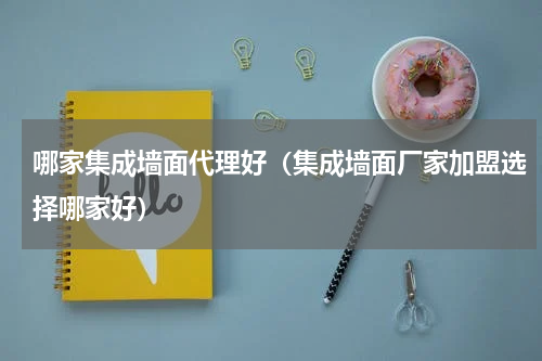 哪家集成墙面代理好（集成墙面厂家加盟选择哪家好）