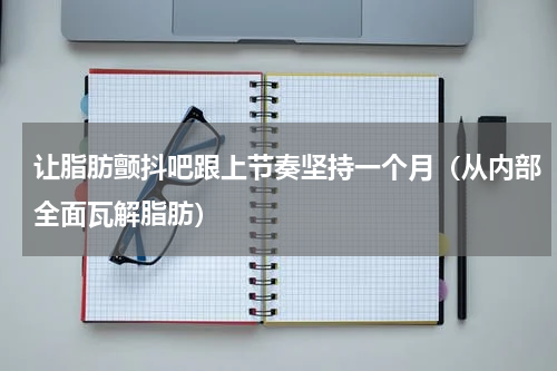 让脂肪颤抖吧跟上节奏坚持一个月（从内部全面瓦解脂肪）