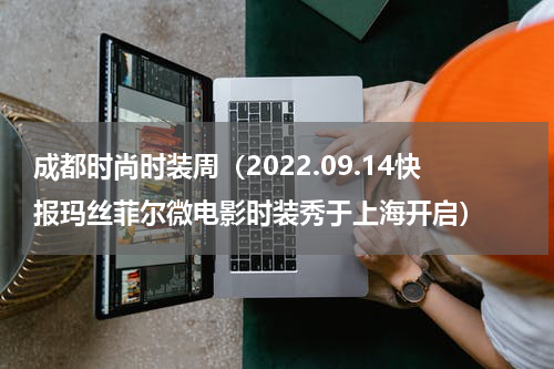 成都时尚时装周（2022.09.14快报玛丝菲尔微电影时装秀于上海开启）