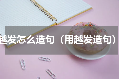 越发怎么造句（用越发造句）