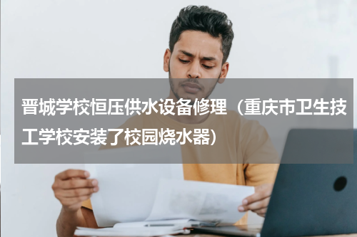 晋城学校恒压供水设备修理（重庆市卫生技工学校安装了校园烧水器）