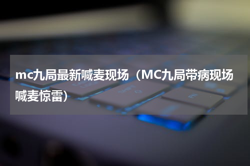mc九局最新喊麦现场（MC九局带病现场喊麦惊雷）