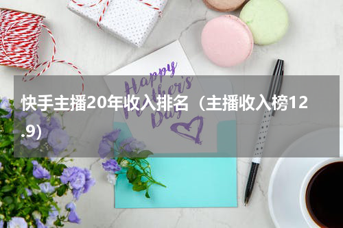 快手主播20年收入排名（主播收入榜12.9）