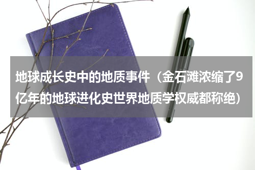 地球成长史中的地质事件（金石滩浓缩了9亿年的地球进化史世界地质学权威都称绝）