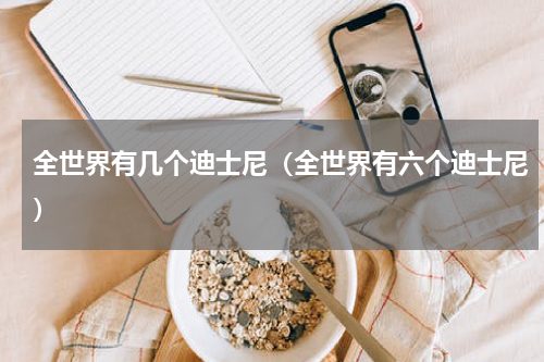 全世界有几个迪士尼（全世界有六个迪士尼）