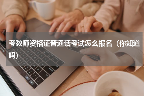 考教师资格证普通话考试怎么报名（你知道吗）
