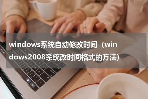 windows系统自动修改时间（windows2008系统改时间格式的方法）