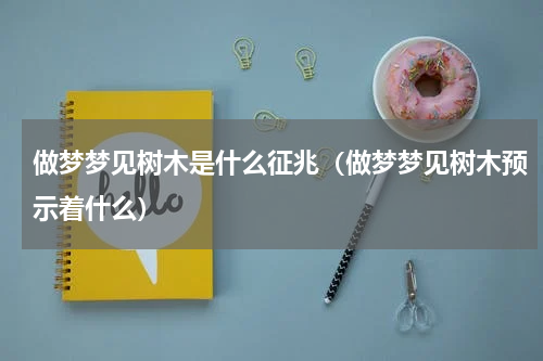 做梦梦见树木是什么征兆（做梦梦见树木预示着什么）