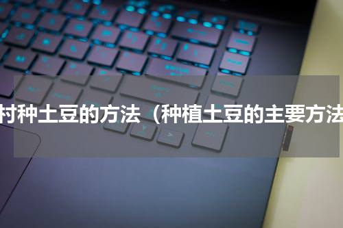 农村种土豆的方法（种植土豆的主要方法）