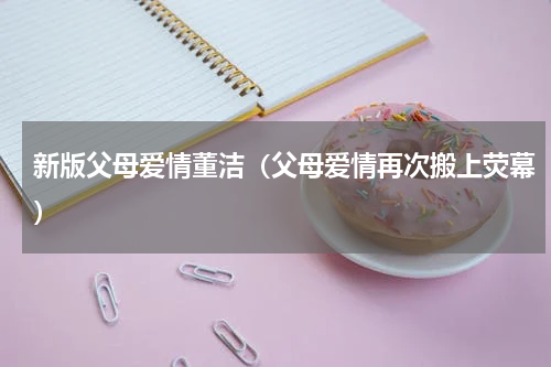 新版父母爱情董洁（父母爱情再次搬上荧幕）