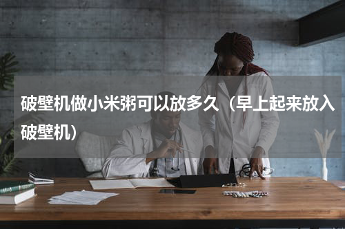 破壁机做小米粥可以放多久（早上起来放入破壁机）