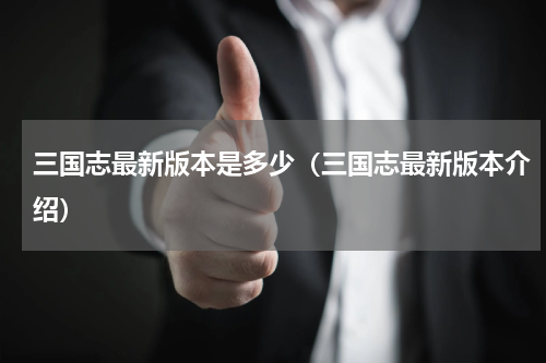 三国志最新版本是多少（三国志最新版本介绍）