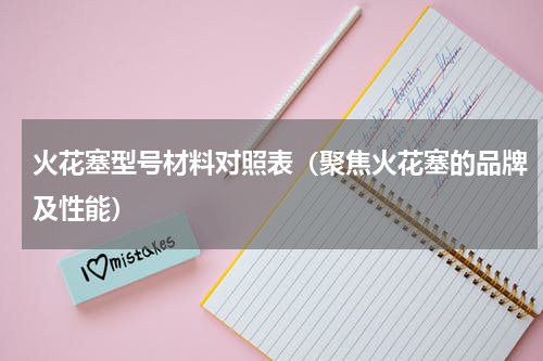 火花塞型号材料对照表（聚焦火花塞的品牌及性能）