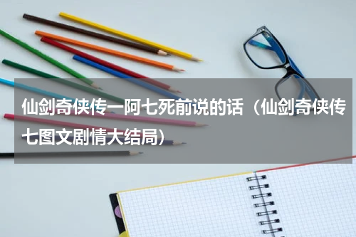 仙剑奇侠传一阿七死前说的话（仙剑奇侠传七图文剧情大结局）