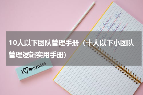 10人以下团队管理手册（十人以下小团队管理逻辑实用手册）