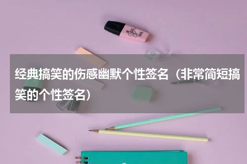 经典搞笑的伤感幽默个性签名（非常简短搞笑的个性签名）