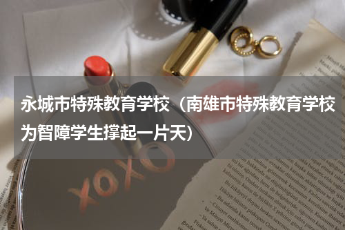 永城市特殊教育学校（南雄市特殊教育学校为智障学生撑起一片天）
